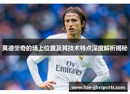 莫德里奇的场上位置及其技术特点深度解析揭秘