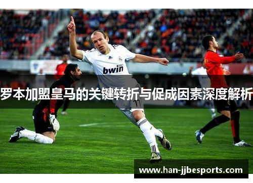 罗本加盟皇马的关键转折与促成因素深度解析