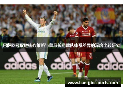 巴萨欧冠取胜核心策略与皇马长期建队体系差异的深度比较研究