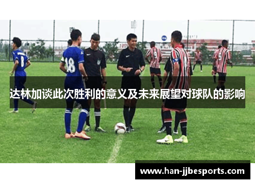 达林加谈此次胜利的意义及未来展望对球队的影响