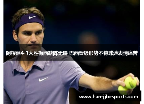 阿根廷4-1大胜梅西缺阵无碍 巴西晋级形势不稳球迷表情痛苦