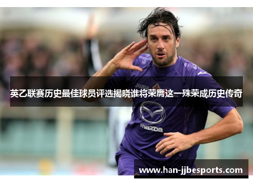 英乙联赛历史最佳球员评选揭晓谁将荣膺这一殊荣成历史传奇