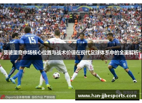 莫德里奇中场核心位置与战术价值在现代足球体系中的全面解析