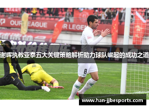 谢晖执教亚泰五大关键策略解析助力球队崛起的成功之道