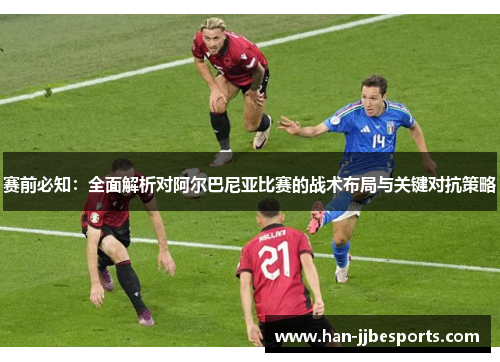 赛前必知：全面解析对阿尔巴尼亚比赛的战术布局与关键对抗策略