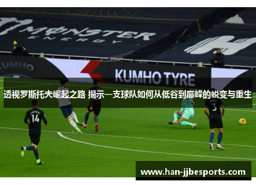 透视罗斯托夫崛起之路 揭示一支球队如何从低谷到巅峰的蜕变与重生 透视罗斯托夫崛起之路 揭示一支球队如何从低谷到巅峰的蜕变与重生