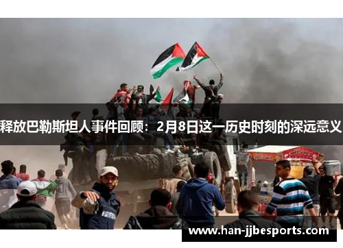 释放巴勒斯坦人事件回顾：2月8日这一历史时刻的深远意义