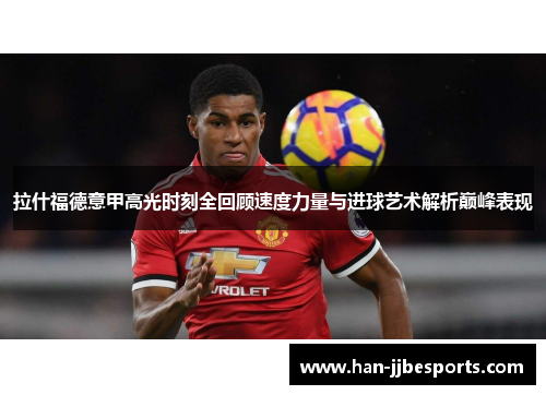 拉什福德意甲高光时刻全回顾速度力量与进球艺术解析巅峰表现