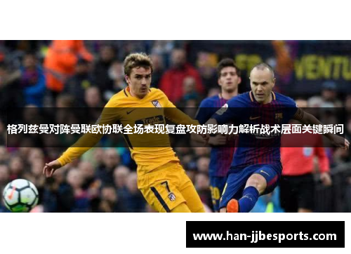 格列兹曼对阵曼联欧协联全场表现复盘攻防影响力解析战术层面关键瞬间 格列兹曼对阵曼联欧协联全场表现复盘攻防影响力解析战术层面关键瞬间
