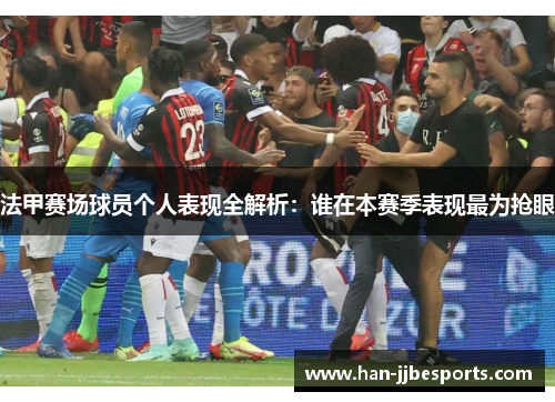 法甲赛场球员个人表现全解析：谁在本赛季表现最为抢眼