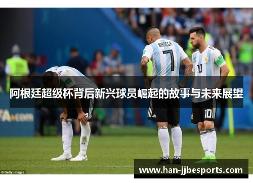 阿根廷超级杯背后新兴球员崛起的故事与未来展望 阿根廷超级杯背后新兴球员崛起的故事与未来展望