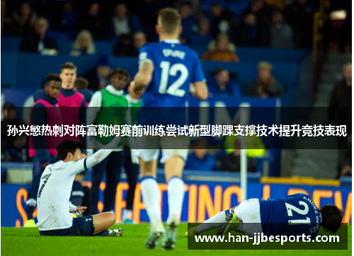 孙兴慜热刺对阵富勒姆赛前训练尝试新型脚踝支撑技术提升竞技表现