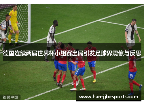 德国连续两届世界杯小组赛出局引发足球界震惊与反思 德国连续两届世界杯小组赛出局引发足球界震惊与反思