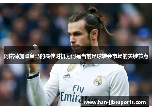 阿诺德加盟皇马的最佳时机为何是当前足球转会市场的关键节点
