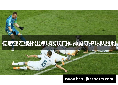 德赫亚连续扑出点球展现门神神勇守护球队胜利