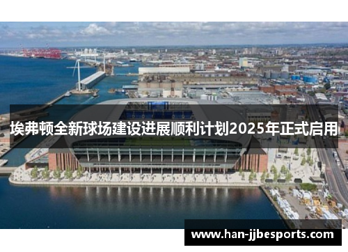 埃弗顿全新球场建设进展顺利计划2025年正式启用