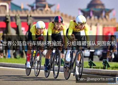 世界公路自行车锦标赛抽签，分组暗藏强队突围玄机